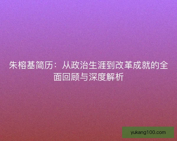 朱榕基简历:从政治生涯到改革成就的全面回顾与深度解析 朱榕基简历:从政治生涯到改革成就的全面回顾与深度解析