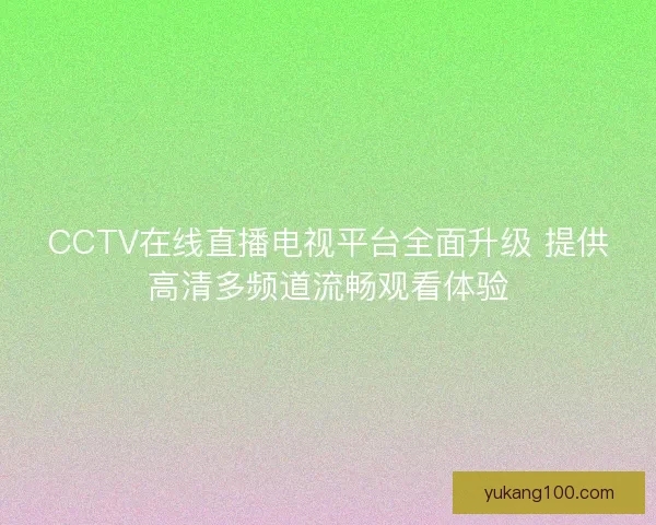 CCTV在线直播电视平台全面升级 提供高清多频道流畅观看体验