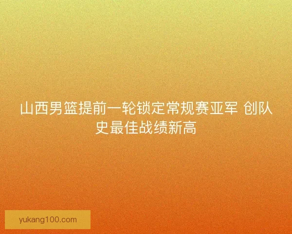 山西男篮提前一轮锁定常规赛亚军 创队史最佳战绩新高