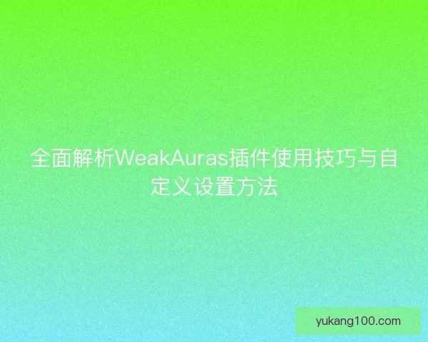 全面解析WeakAuras插件使用技巧与自定义设置方法 全面解析WeakAuras插件使用技巧与自定义设置方法