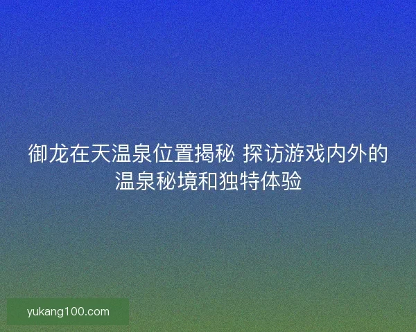 御龙在天温泉位置揭秘 探访游戏内外的温泉秘境和独特体验 御龙在天温泉位置揭秘 探访游戏内外的温泉秘境和独特体验