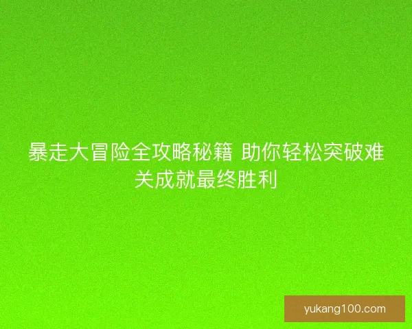 暴走大冒险全攻略秘籍 助你轻松突破难关成就最终胜利 暴走大冒险全攻略秘籍 助你轻松突破难关成就最终胜利