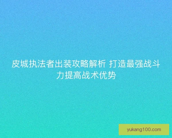 皮城执法者出装攻略解析 打造最强战斗力提高战术优势 皮城执法者出装攻略解析 打造最强战斗力提高战术优势