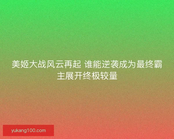 美姬大战风云再起 谁能逆袭成为最终霸主展开终极较量 美姬大战风云再起 谁能逆袭成为最终霸主展开终极较量