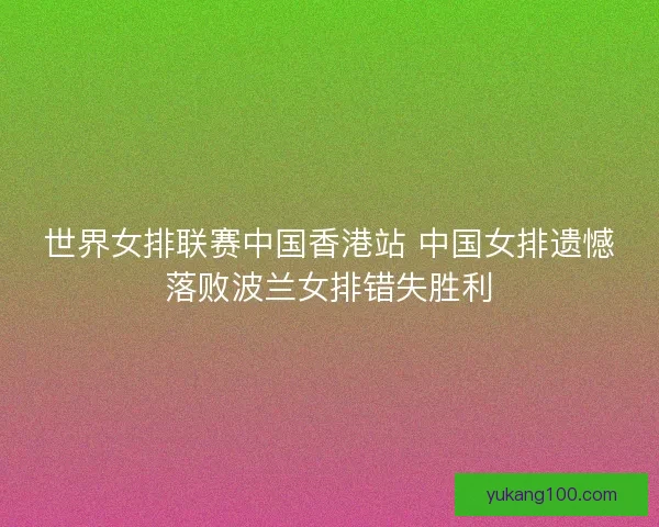 世界女排联赛中国香港站 中国女排遗憾落败波兰女排错失胜利 世界女排联赛中国香港站 中国女排遗憾落败波兰女排错失胜利