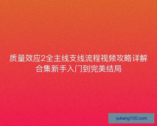 质量效应2全主线支线流程视频攻略详解合集新手入门到完美结局 质量效应2全主线支线流程视频攻略详解合集新手入门到完美结局