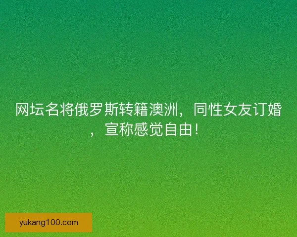 网坛名将俄罗斯转籍澳洲，同性女友订婚，宣称感觉自由！