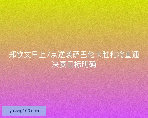 郑钦文早上7点逆袭萨巴伦卡胜利将直通决赛目标明确 郑钦文早上7点逆袭萨巴伦卡胜利将直通决赛目标明确
