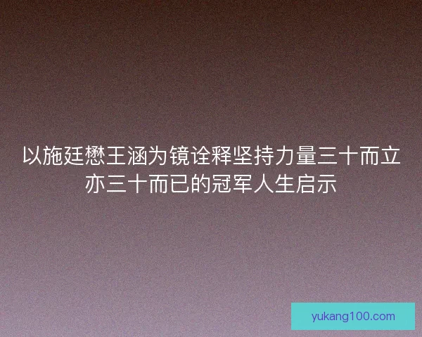 以施廷懋王涵为镜诠释坚持力量三十而立亦三十而已的冠军人生启示