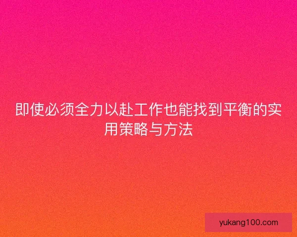 即使必须全力以赴工作也能找到平衡的实用策略与方法 即使必须全力以赴工作也能找到平衡的实用策略与方法