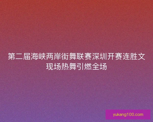 第二届海峡两岸街舞联赛深圳开赛连胜文现场热舞引燃全场