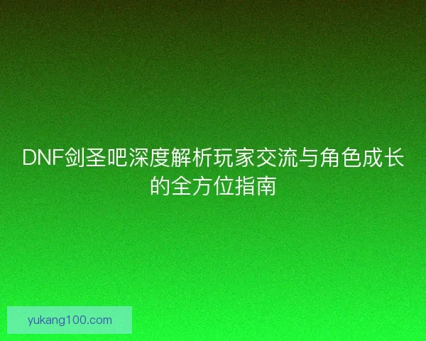 DNF剑圣吧深度解析玩家交流与角色成长的全方位指南