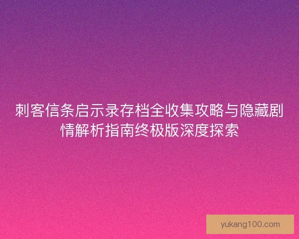 刺客信条启示录存档全收集攻略与隐藏剧情解析指南终极版深度探索
