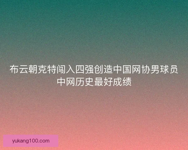 布云朝克特闯入四强创造中国网协男球员中网历史最好成绩