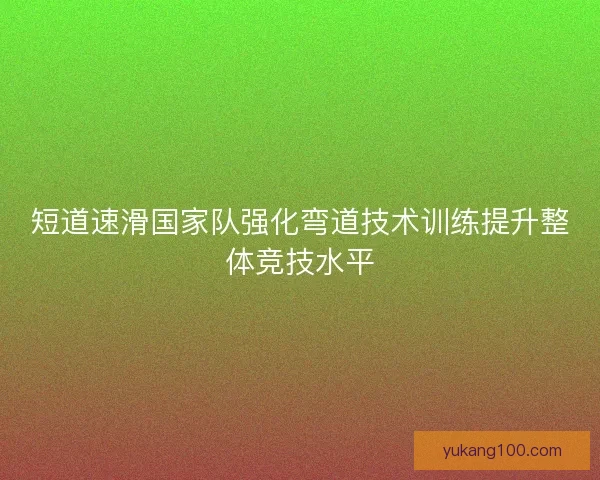 短道速滑国家队强化弯道技术训练提升整体竞技水平
