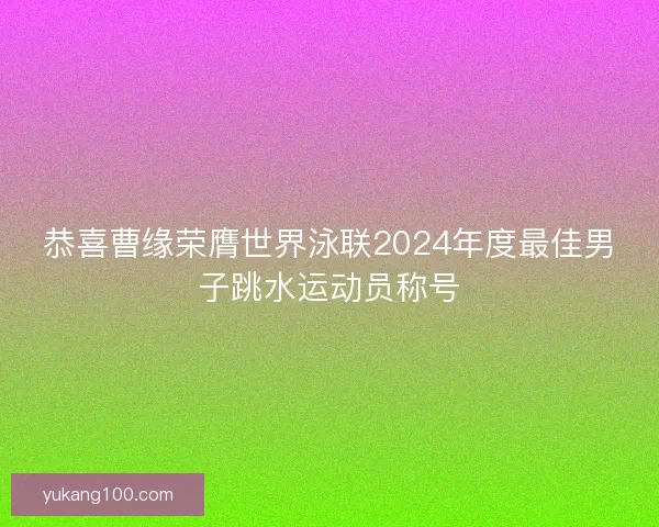 恭喜曹缘荣膺世界泳联2024年度最佳男子跳水运动员称号