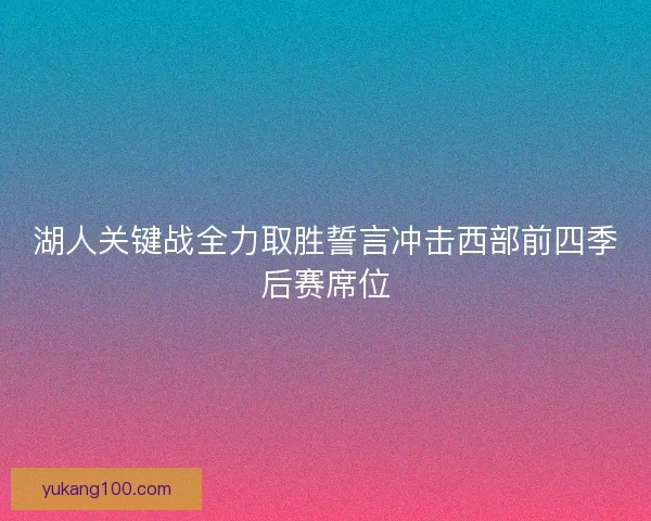 湖人关键战全力取胜誓言冲击西部前四季后赛席位 湖人关键战全力取胜誓言冲击西部前四季后赛席位
