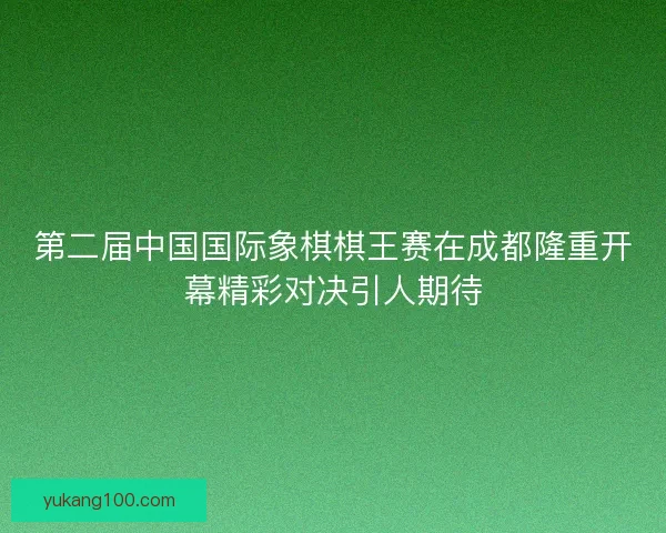 第二届中国国际象棋棋王赛在成都隆重开幕精彩对决引人期待 第二届中国国际象棋棋王赛在成都隆重开幕精彩对决引人期待
