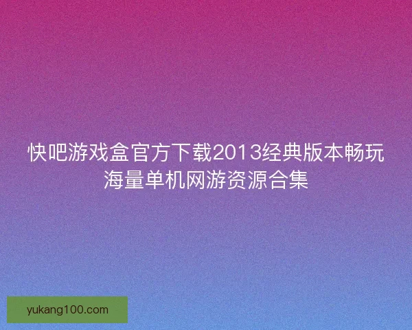 快吧游戏盒官方下载2013经典版本畅玩海量单机网游资源合集 快吧游戏盒官方下载2013经典版本畅玩海量单机网游资源合集