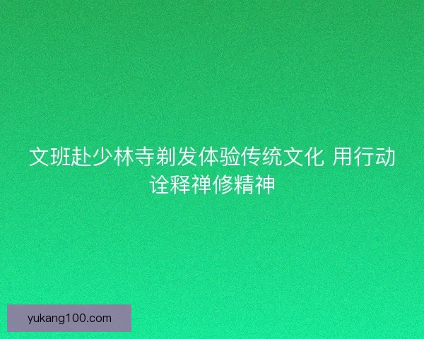 文班赴少林寺剃发体验传统文化 用行动诠释禅修精神 文班赴少林寺剃发体验传统文化 用行动诠释禅修精神