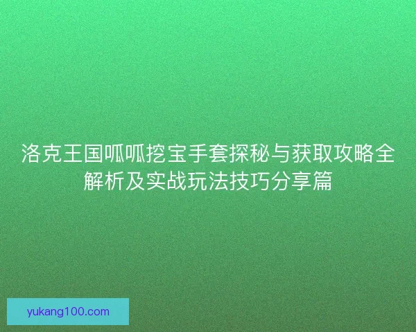 洛克王国呱呱挖宝手套探秘与获取攻略全解析及实战玩法技巧分享篇 洛克王国呱呱挖宝手套探秘与获取攻略全解析及实战玩法技巧分享篇