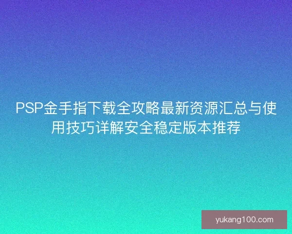 PSP金手指下载全攻略最新资源汇总与使用技巧详解安全稳定版本推荐 PSP金手指下载全攻略最新资源汇总与使用技巧详解安全稳定版本推荐