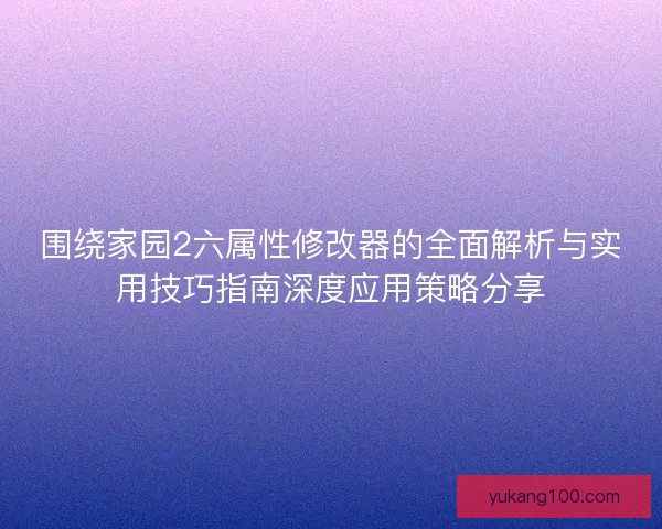 围绕家园2六属性修改器的全面解析与实用技巧指南深度应用策略分享