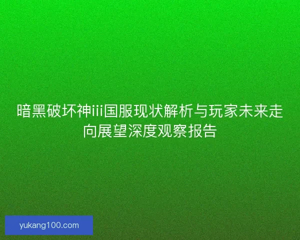 暗黑破坏神iii国服现状解析与玩家未来走向展望深度观察报告 暗黑破坏神iii国服现状解析与玩家未来走向展望深度观察报告