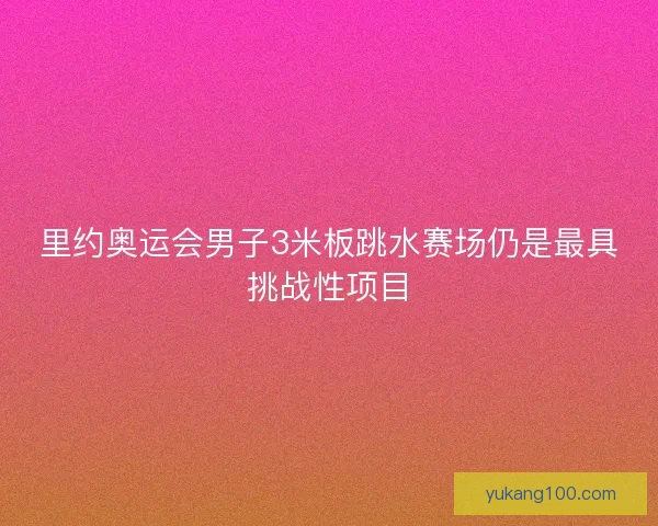 里约奥运会男子3米板跳水赛场仍是最具挑战性项目 里约奥运会男子3米板跳水赛场仍是最具挑战性项目