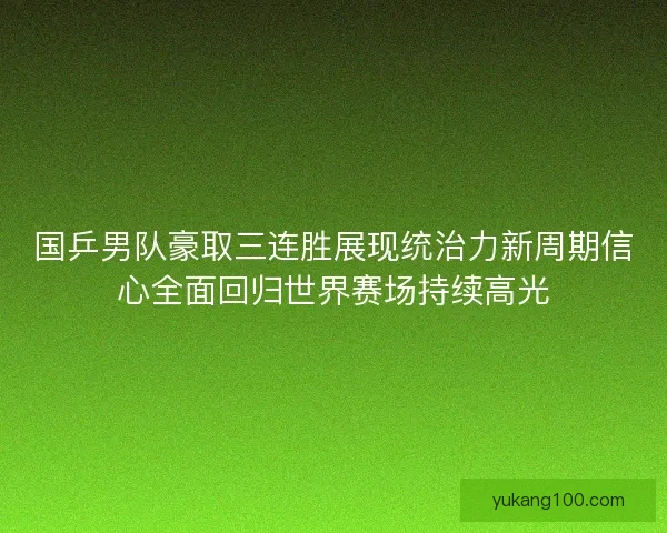 国乒男队豪取三连胜展现统治力新周期信心全面回归世界赛场持续高光