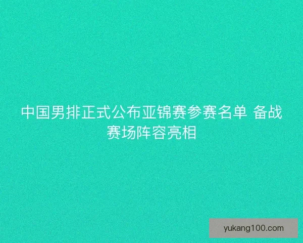 中国男排正式公布亚锦赛参赛名单 备战赛场阵容亮相 中国男排正式公布亚锦赛参赛名单 备战赛场阵容亮相