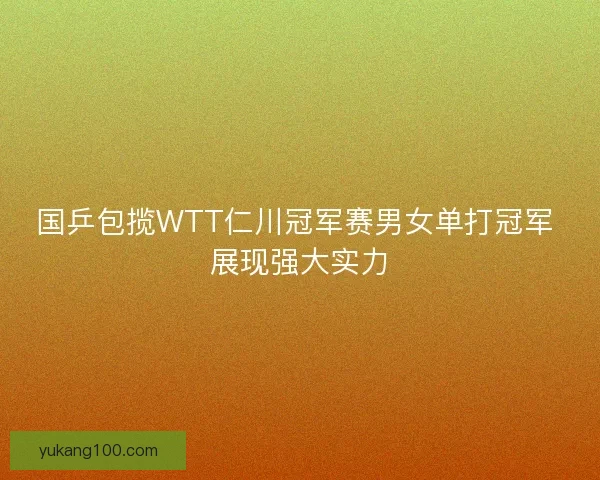 国乒包揽WTT仁川冠军赛男女单打冠军 展现强大实力 国乒包揽WTT仁川冠军赛男女单打冠军 展现强大实力