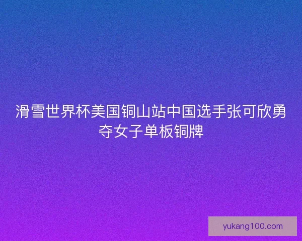 滑雪世界杯美国铜山站中国选手张可欣勇夺女子单板铜牌