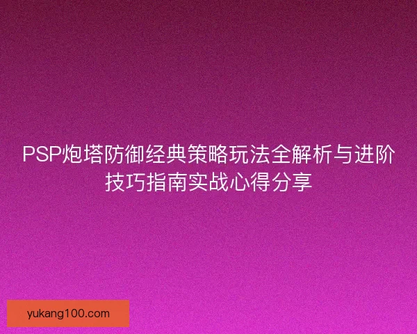 PSP炮塔防御经典策略玩法全解析与进阶技巧指南实战心得分享 PSP炮塔防御经典策略玩法全解析与进阶技巧指南实战心得分享