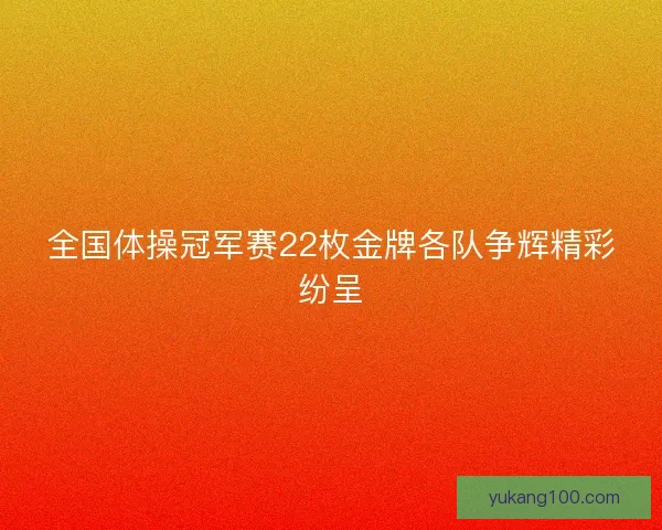 全国体操冠军赛22枚金牌各队争辉精彩纷呈 全国体操冠军赛22枚金牌各队争辉精彩纷呈