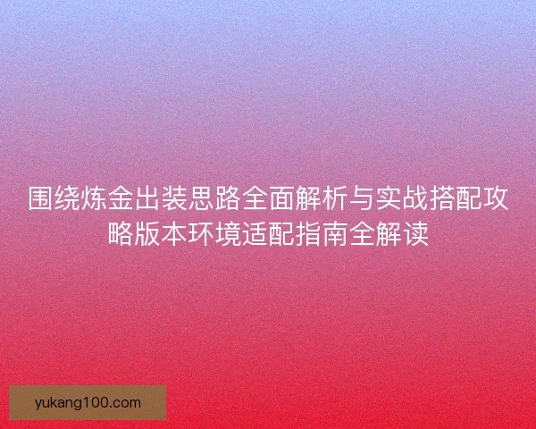 围绕炼金出装思路全面解析与实战搭配攻略版本环境适配指南全解读 围绕炼金出装思路全面解析与实战搭配攻略版本环境适配指南全解读