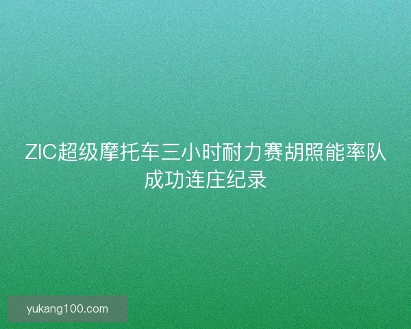 ZIC超级摩托车三小时耐力赛胡照能率队成功连庄纪录 ZIC超级摩托车三小时耐力赛胡照能率队成功连庄纪录