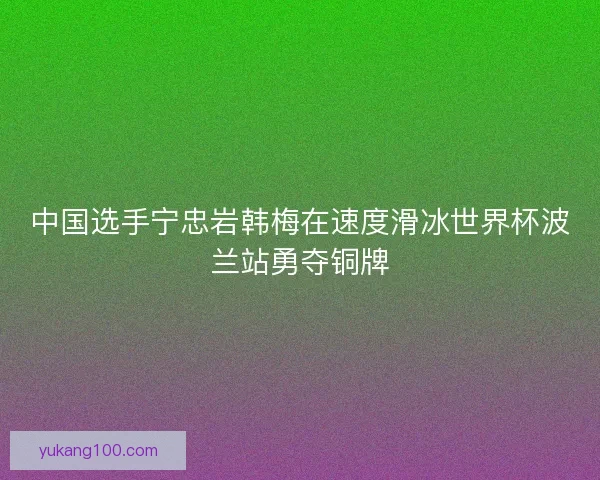 中国选手宁忠岩韩梅在速度滑冰世界杯波兰站勇夺铜牌 中国选手宁忠岩韩梅在速度滑冰世界杯波兰站勇夺铜牌