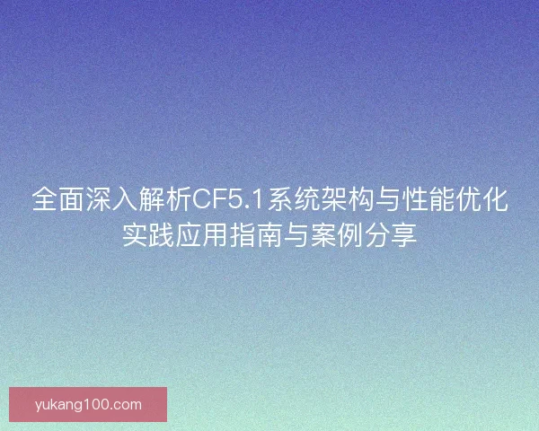 全面深入解析CF5.1系统架构与性能优化实践应用指南与案例分享 全面深入解析CF5.1系统架构与性能优化实践应用指南与案例分享