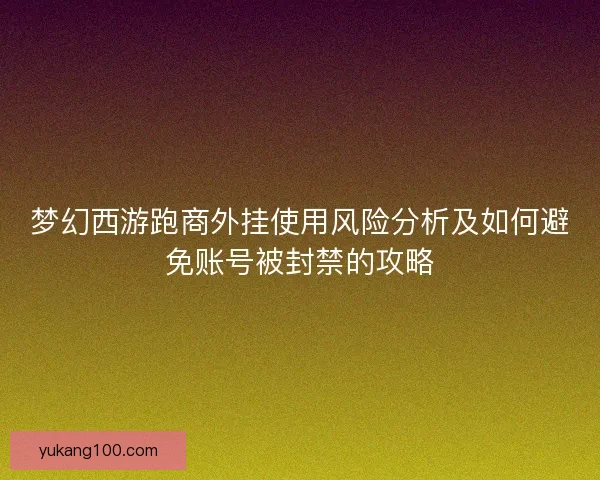 梦幻西游跑商外挂使用风险分析及如何避免账号被封禁的攻略 梦幻西游跑商外挂使用风险分析及如何避免账号被封禁的攻略