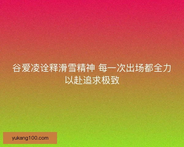 谷爱凌诠释滑雪精神 每一次出场都全力以赴追求极致 谷爱凌诠释滑雪精神 每一次出场都全力以赴追求极致
