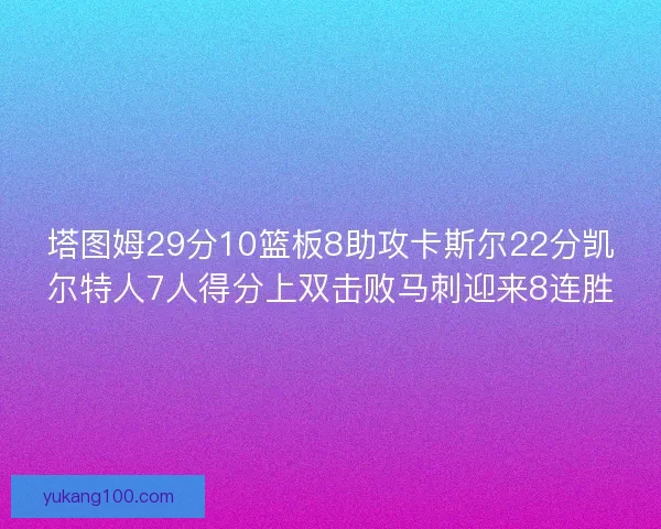 塔图姆29分10篮板8助攻卡斯尔22分凯尔特人7人得分上双击败马刺迎来8连胜 塔图姆29分10篮板8助攻卡斯尔22分凯尔特人7人得分上双击败马刺迎来8连胜
