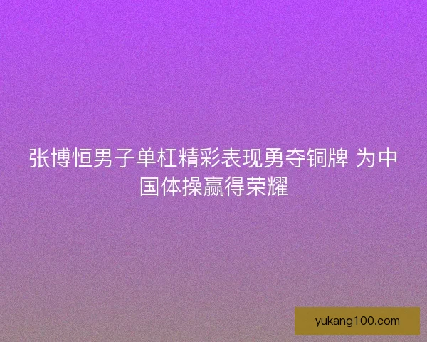 张博恒男子单杠精彩表现勇夺铜牌 为中国体操赢得荣耀 张博恒男子单杠精彩表现勇夺铜牌 为中国体操赢得荣耀